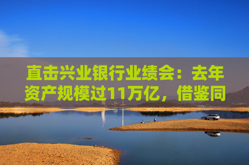 直击兴业银行业绩会：去年资产规模过11万亿，借鉴同业优势谋求”国际化“新增长极