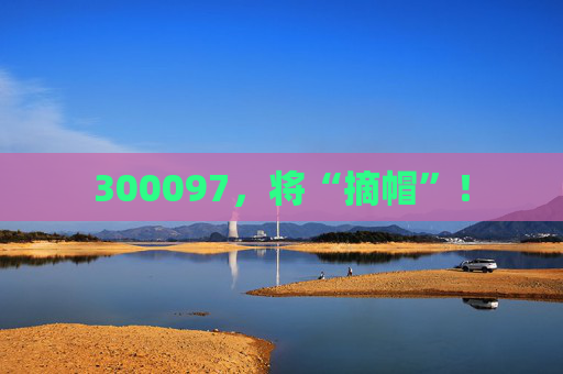300097，将“摘帽”！
