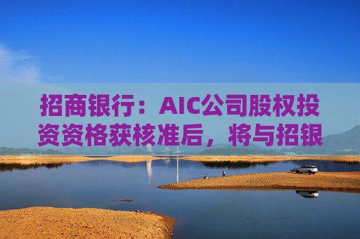 招商银行：AIC公司股权投资资格获核准后，将与招银国际业务整合发展