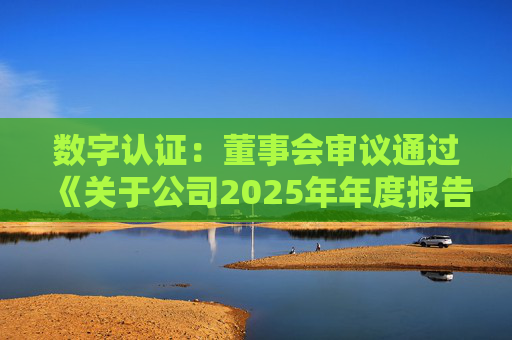 数字认证：董事会审议通过《关于公司2025年年度报告及其摘要的议案》等多项议案  第1张