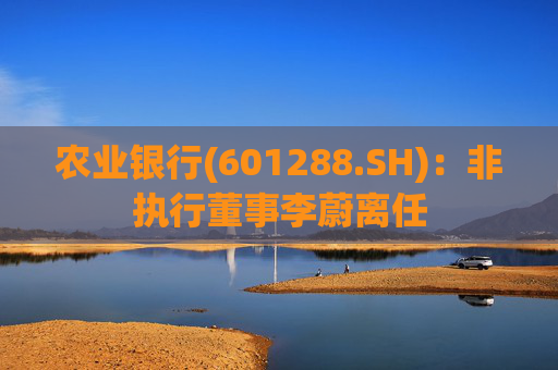 农业银行(601288.SH)：非执行董事李蔚离任