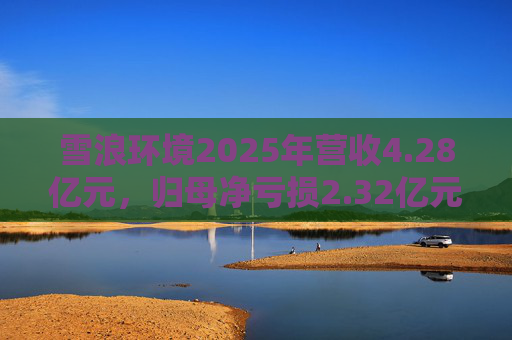 雪浪环境2025年营收4.28亿元，归母净亏损2.32亿元减亏50%