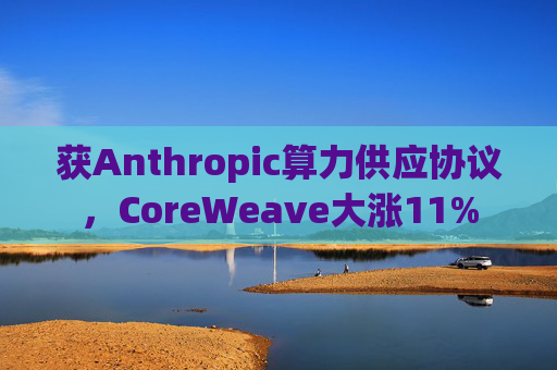 获Anthropic算力供应协议，CoreWeave大涨11%