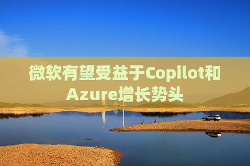 微软有望受益于Copilot和Azure增长势头