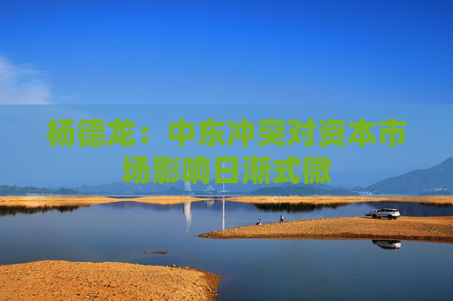 杨德龙：中东冲突对资本市场影响日渐式微