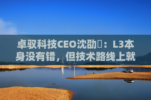 卓驭科技CEO沈劭劼：L3本身没有错，但技术路线上就是要从L2直接跨越到L4
