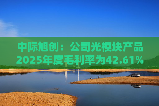 中际旭创：公司光模块产品2025年度毛利率为42.61%  第1张