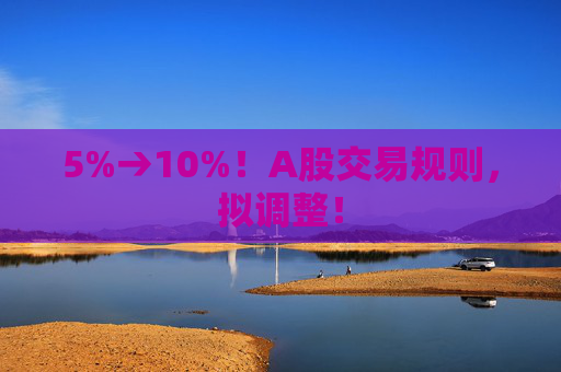 5%→10%！A股交易规则，拟调整！