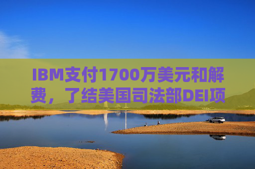 IBM支付1700万美元和解费，了结美国司法部DEI项目诉讼