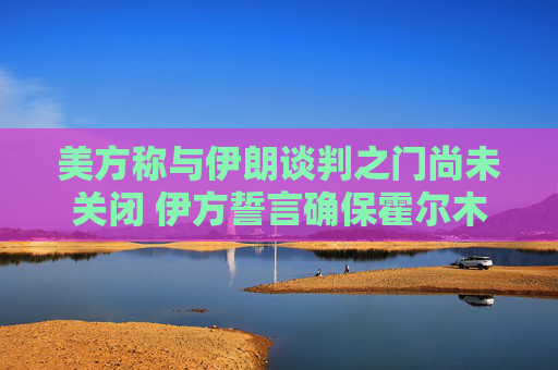 美方称与伊朗谈判之门尚未关闭 伊方誓言确保霍尔木兹海峡控制权