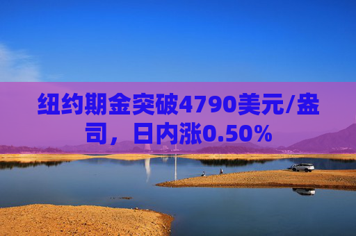 纽约期金突破4790美元/盎司，日内涨0.50%