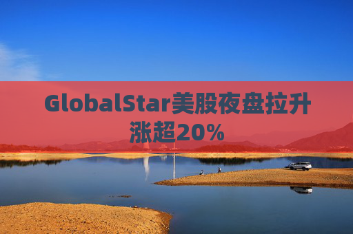 GlobalStar美股夜盘拉升涨超20%