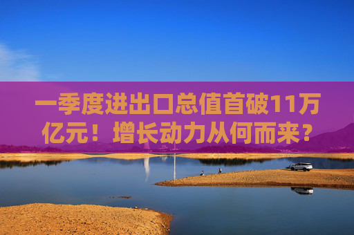 一季度进出口总值首破11万亿元！增长动力从何而来？