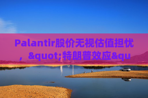 Palantir股价无视估值担忧，"特朗普效应"压倒空头