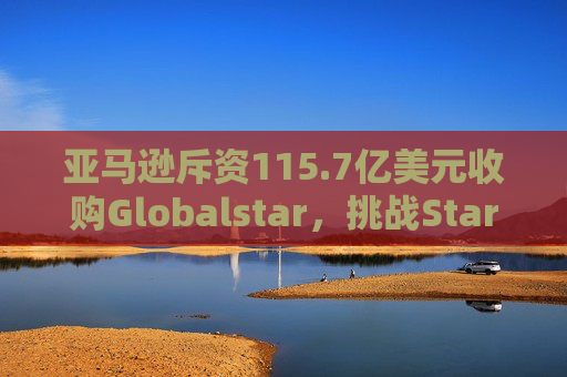 亚马逊斥资115.7亿美元收购Globalstar，挑战Starlink
