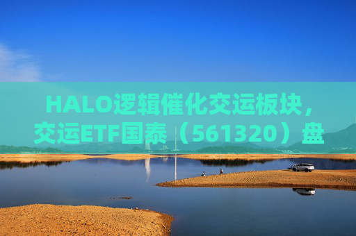 HALO逻辑催化交运板块，交运ETF国泰（561320）盘中涨超1.3%