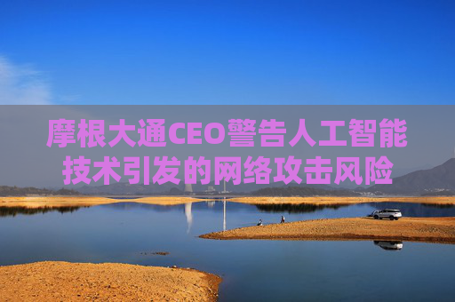 摩根大通CEO警告人工智能技术引发的网络攻击风险
