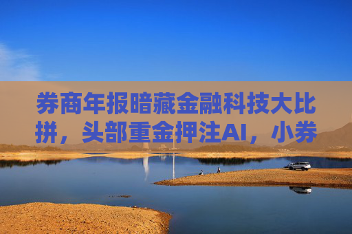 券商年报暗藏金融科技大比拼，头部重金押注AI，小券商尚在起步