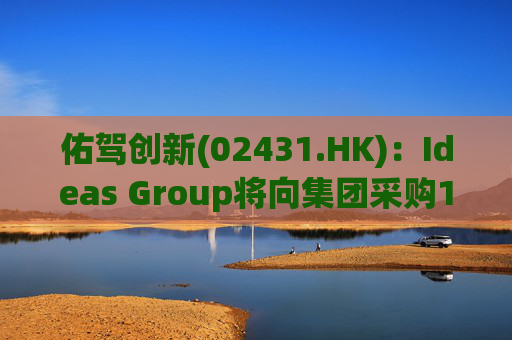 佑驾创新(02431.HK)：Ideas Group将向集团采购1600辆小竹无人车，部署于澳洲及东南亚