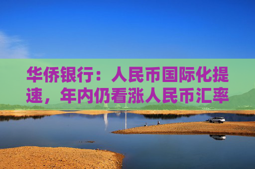 华侨银行：人民币国际化提速，年内仍看涨人民币汇率