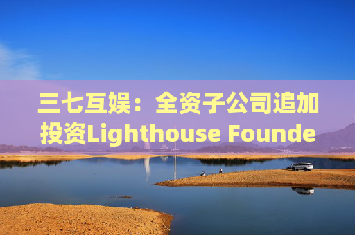 三七互娱：全资子公司追加投资Lighthouse Founders' Fund L.P.300万美元