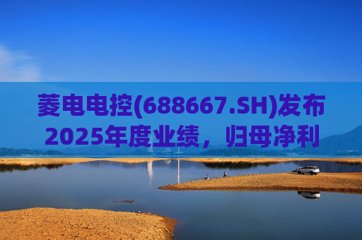 菱电电控(688667.SH)发布2025年度业绩，归母净利润1.36亿元，同比增长750.56%