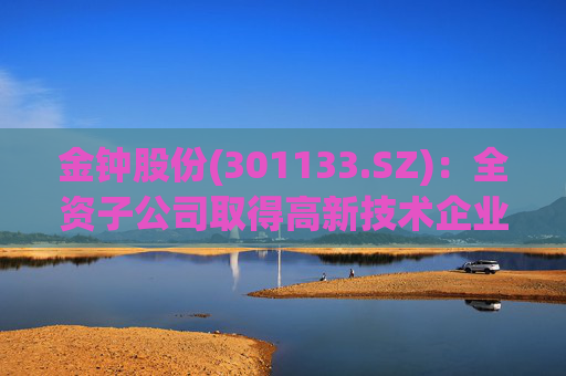 金钟股份(301133.SZ):全资子公司取得高新技术企业证书 第1张 金钟股份(301133.SZ):全资子公司取得高新技术企业证书 第1张