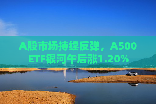 A股市场持续反弹，A500ETF银河午后涨1.20%