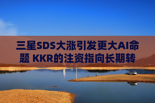 三星SDS大涨引发更大AI命题 KKR的注资指向长期转型