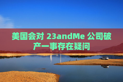 美国会对 23andMe 公司破产一事存在疑问  第1张