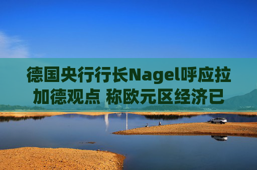 德国央行行长Nagel呼应拉加德观点 称欧元区经济已偏离基准情境