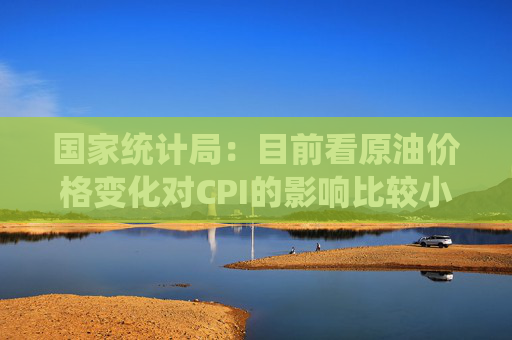 国家统计局：目前看原油价格变化对CPI的影响比较小