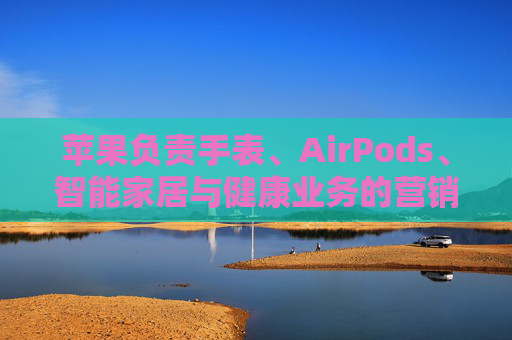 苹果负责手表、AirPods、智能家居与健康业务的营销主管离职