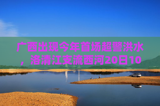 广西出现今年首场超警洪水，洛清江支流西河20日10时50分出现超警0.37米洪水