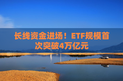 长线资金进场！ETF规模首次突破4万亿元  第1张