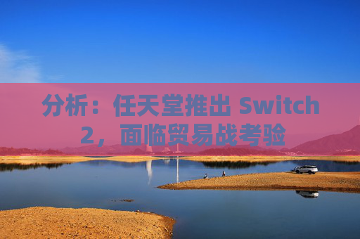 分析：任天堂推出 Switch 2，面临贸易战考验  第1张