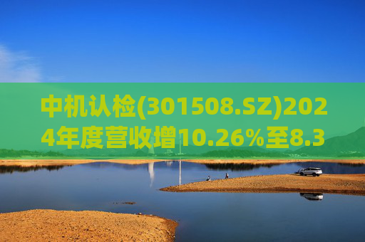 中机认检(301508.SZ)2024年度营收增10.26%至8.31亿元  拟10派2.11元