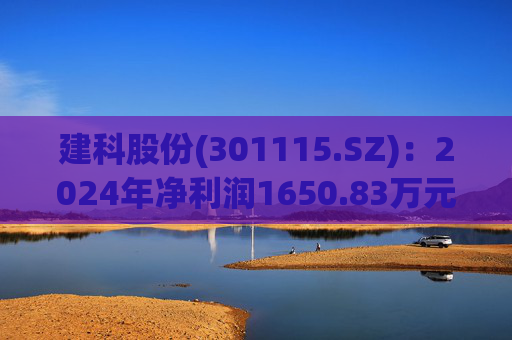 建科股份(301115.SZ)：2024年净利润1650.83万元 同比减少83.59%