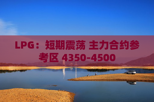 LPG：短期震荡 主力合约参考区 4350-4500
