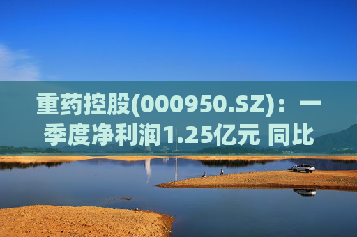 重药控股(000950.SZ):一季度净利润1.25亿元 同比增长21.63%