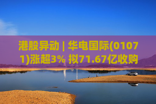 港股异动 | 华电国际(01071)涨超3% 拟71.67亿收购资产并募不超34.28亿配套资金  第1张