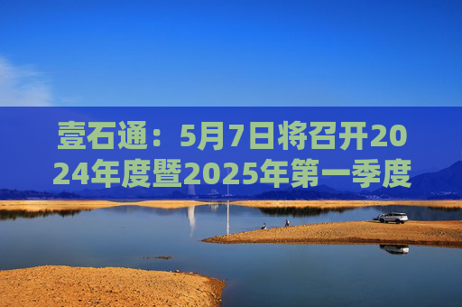 壹石通：5月7日将召开2024年度暨2025年第一季度业绩说明会