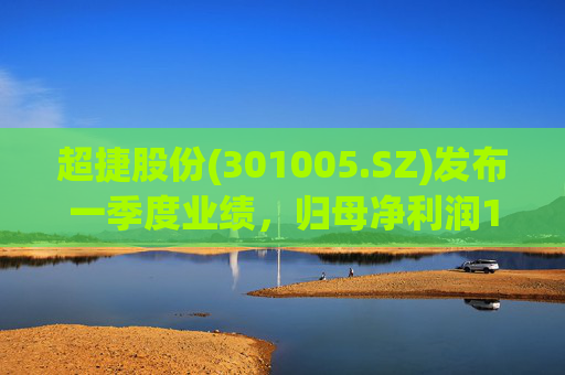 超捷股份(301005.SZ)发布一季度业绩，归母净利润1598.7万元，增长27.18%