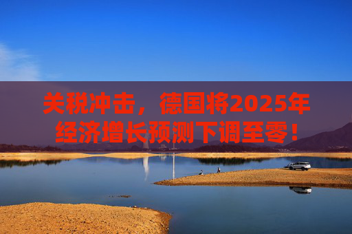 关税冲击，德国将2025年经济增长预测下调至零！  第1张
