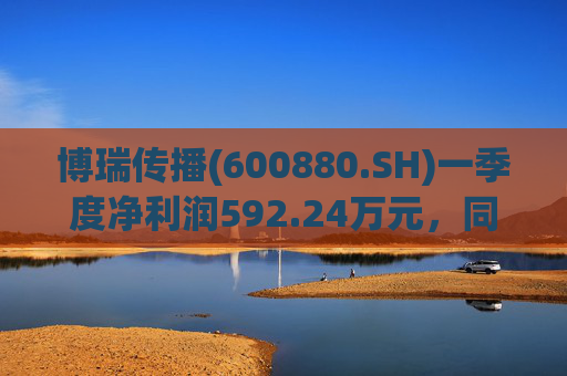 博瑞传播(600880.SH)一季度净利润592.24万元，同比下降40.93%  第1张