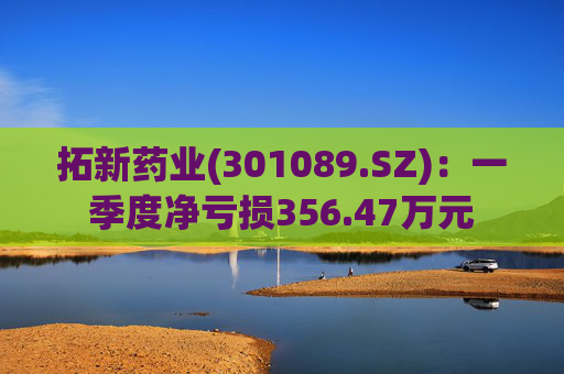 拓新药业(301089.SZ)：一季度净亏损356.47万元  第1张