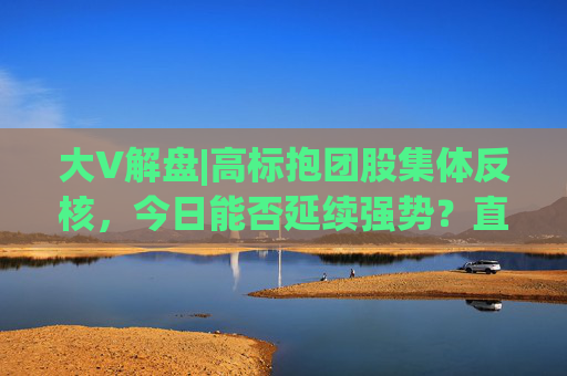 大V解盘|高标抱团股集体反核，今日能否延续强势？直播解读中  第1张