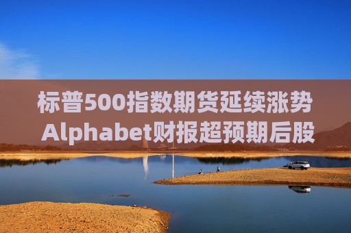 标普500指数期货延续涨势 Alphabet财报超预期后股价走高