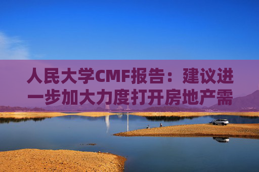 人民大学CMF报告：建议进一步加大力度打开房地产需求端限制性政策