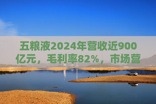 五粮液2024年营收近900亿元，毛利率82%，市场营销体系大变革之下一季度合同负债多了一倍